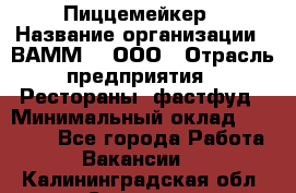 Пиццемейкер › Название организации ­ ВАММ  , ООО › Отрасль предприятия ­ Рестораны, фастфуд › Минимальный оклад ­ 18 000 - Все города Работа » Вакансии   . Калининградская обл.,Советск г.